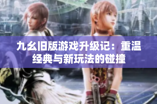九幺旧版游戏升级记：重温经典与新玩法的碰撞