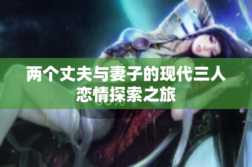 两个丈夫与妻子的现代三人恋情探索之旅