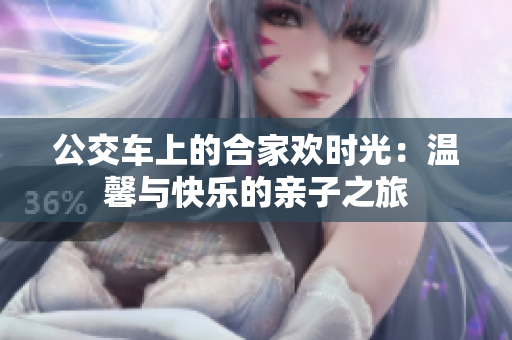 公交车上的合家欢时光：温馨与快乐的亲子之旅