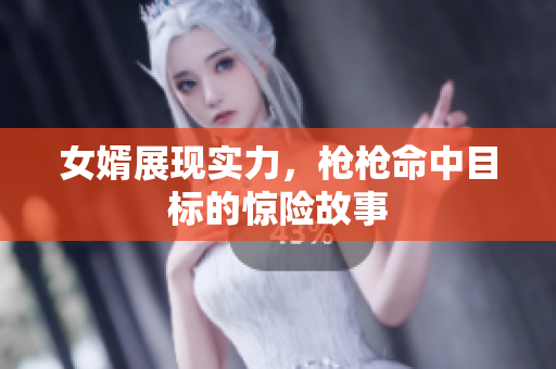 女婿展现实力，枪枪命中目标的惊险故事