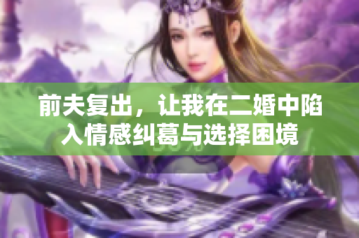 前夫复出，让我在二婚中陷入情感纠葛与选择困境