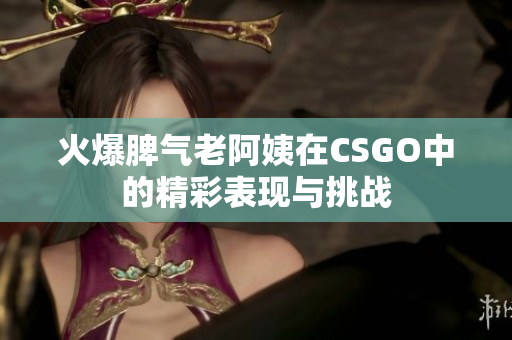 火爆脾气老阿姨在CSGO中的精彩表现与挑战
