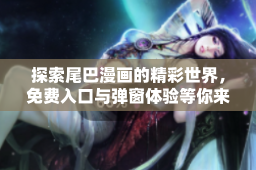 探索尾巴漫画的精彩世界，免费入口与弹窗体验等你来发现！