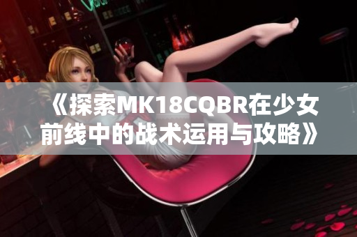 《探索MK18CQBR在少女前线中的战术运用与攻略》