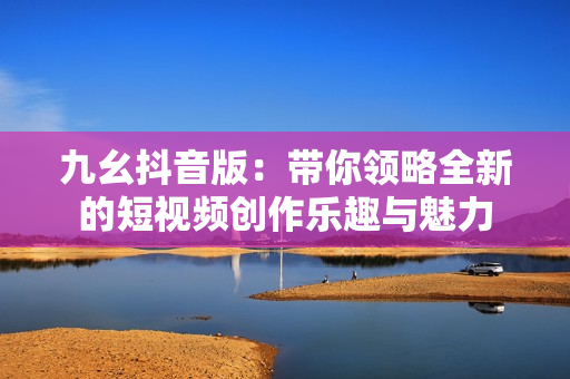 九幺抖音版：带你领略全新的短视频创作乐趣与魅力