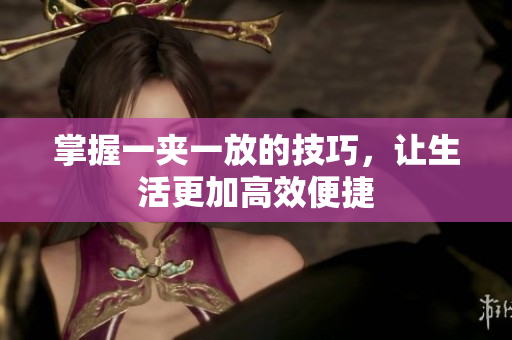 掌握一夹一放的技巧，让生活更加高效便捷
