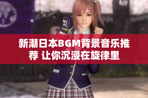 新潮日本BGM背景音乐推荐 让你沉浸在旋律里
