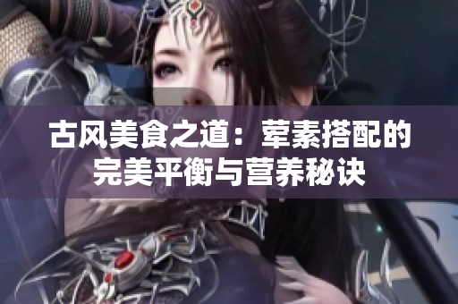 古风美食之道：荤素搭配的完美平衡与营养秘诀
