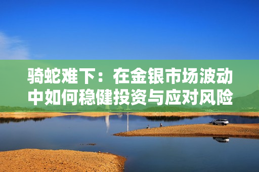 骑蛇难下：在金银市场波动中如何稳健投资与应对风险