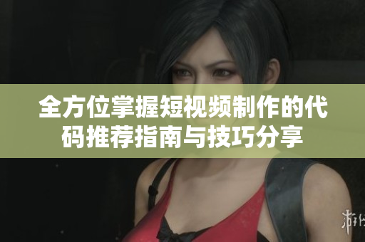 全方位掌握短视频制作的代码推荐指南与技巧分享