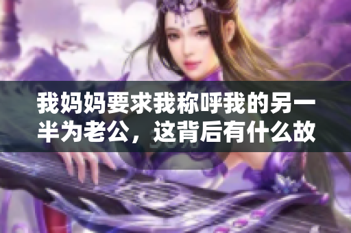 我妈妈要求我称呼我的另一半为老公，这背后有什么故事呢