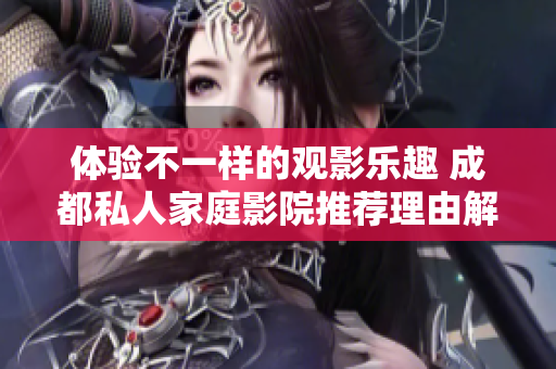 体验不一样的观影乐趣 成都私人家庭影院推荐理由解析