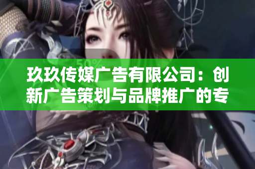 玖玖传媒广告有限公司：创新广告策划与品牌推广的专业选择