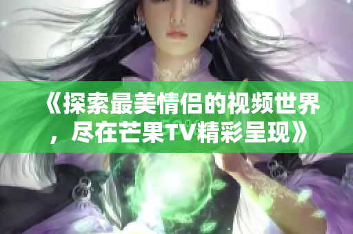 《探索最美情侣的视频世界，尽在芒果TV精彩呈现》