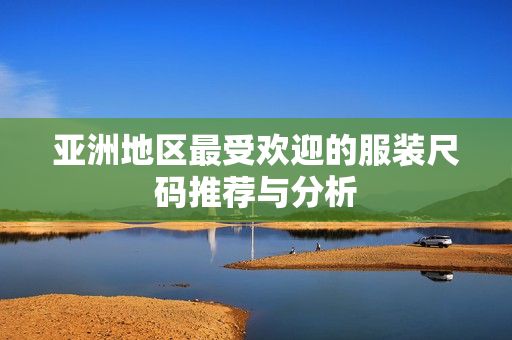 亚洲地区最受欢迎的服装尺码推荐与分析