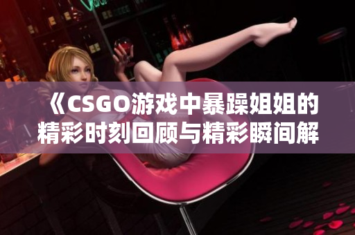 《CSGO游戏中暴躁姐姐的精彩时刻回顾与精彩瞬间解析》