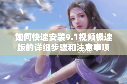 如何快速安装9.1视频极速版的详细步骤和注意事项