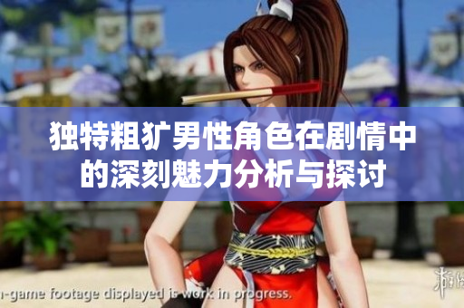 独特粗犷男性角色在剧情中的深刻魅力分析与探讨
