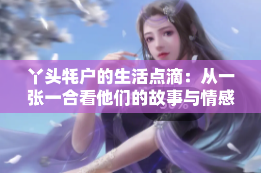 丫头牦户的生活点滴：从一张一合看他们的故事与情感