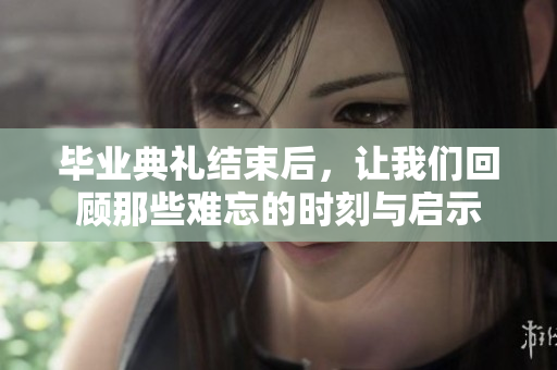 毕业典礼结束后，让我们回顾那些难忘的时刻与启示