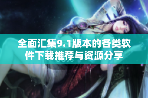 全面汇集9.1版本的各类软件下载推荐与资源分享