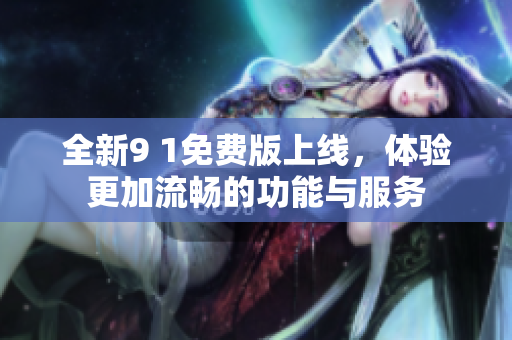全新9 1免费版上线，体验更加流畅的功能与服务