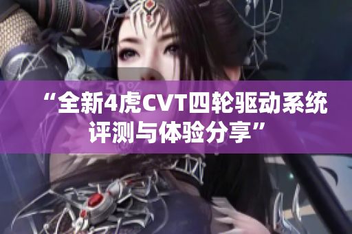 “全新4虎CVT四轮驱动系统评测与体验分享”