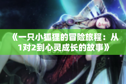 《一只小狐狸的冒险旅程：从1对2到心灵成长的故事》