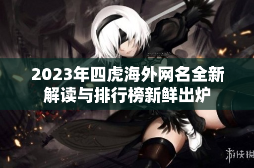 2023年四虎海外网名全新解读与排行榜新鲜出炉