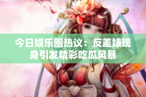 今日娱乐圈热议：反差婊现身引发精彩吃瓜风暴