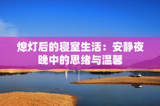 熄灯后的寝室生活：安静夜晚中的思绪与温馨
