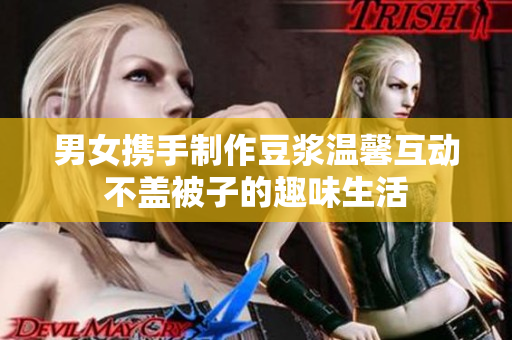 男女携手制作豆浆温馨互动不盖被子的趣味生活