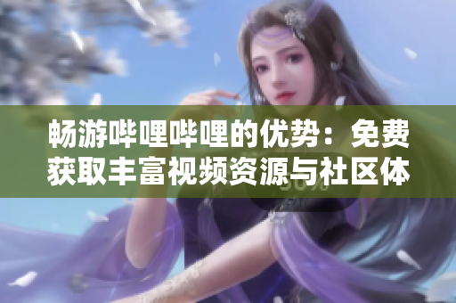 畅游哔哩哔哩的优势：免费获取丰富视频资源与社区体验