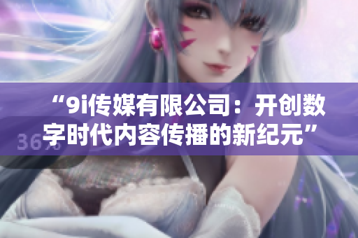 “9i传媒有限公司：开创数字时代内容传播的新纪元”