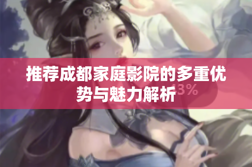 推荐成都家庭影院的多重优势与魅力解析