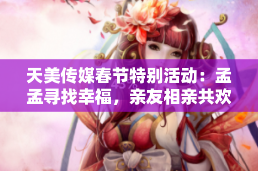 天美传媒春节特别活动：孟孟寻找幸福，亲友相亲共欢聚