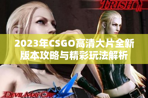 2023年CSGO高清大片全新版本攻略与精彩玩法解析