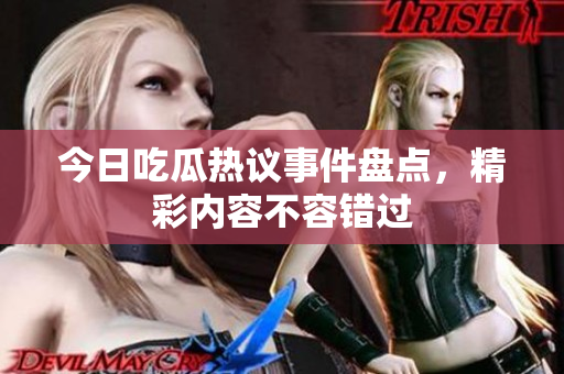 今日吃瓜热议事件盘点，精彩内容不容错过
