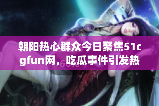 朝阳热心群众今日聚焦51cgfun网，吃瓜事件引发热议