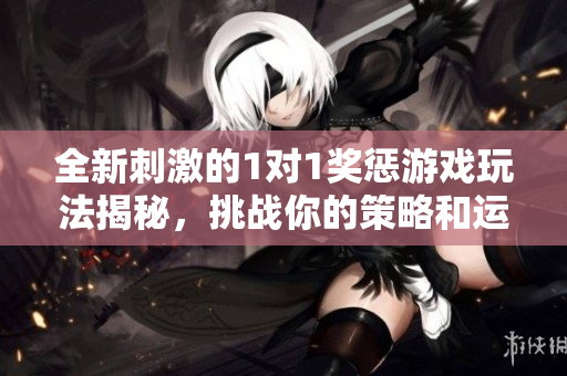 全新刺激的1对1奖惩游戏玩法揭秘，挑战你的策略和运气
