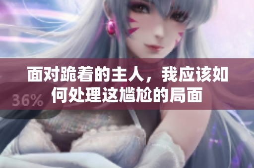 面对跪着的主人，我应该如何处理这尴尬的局面