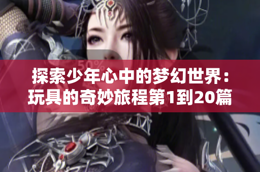 探索少年心中的梦幻世界：玩具的奇妙旅程第1到20篇