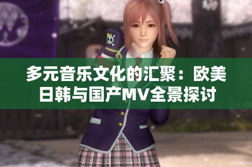 多元音乐文化的汇聚：欧美日韩与国产MV全景探讨