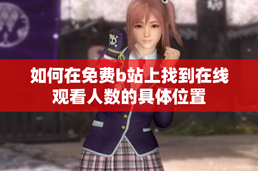如何在免费b站上找到在线观看人数的具体位置