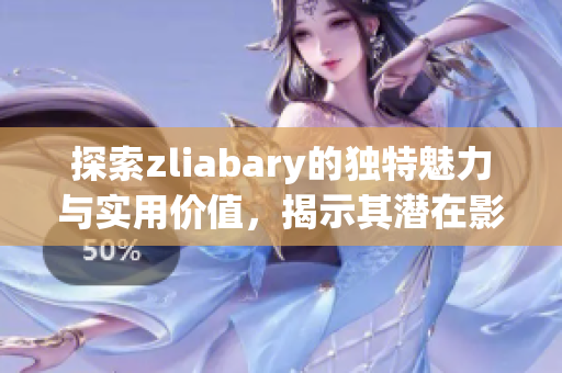 探索zliabary的独特魅力与实用价值，揭示其潜在影响
