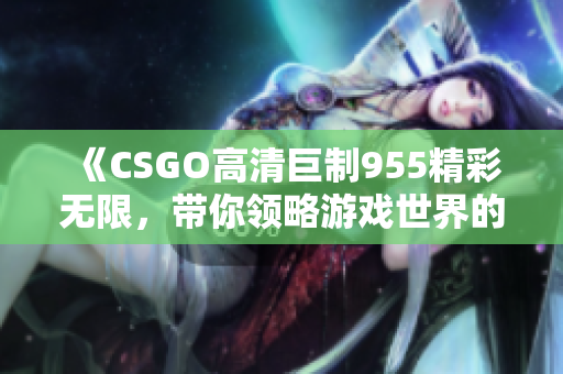 《CSGO高清巨制955精彩无限，带你领略游戏世界的魅力》