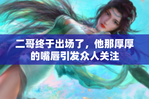 二哥终于出场了，他那厚厚的嘴唇引发众人关注