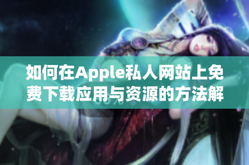 如何在Apple私人网站上免费下载应用与资源的方法解析