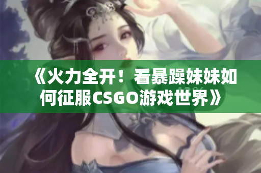 《火力全开！看暴躁妹妹如何征服CSGO游戏世界》