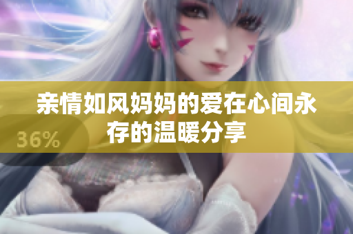 亲情如风妈妈的爱在心间永存的温暖分享
